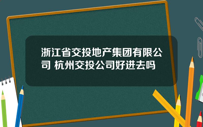 浙江省交投地产集团有限公司 杭州交投公司好进去吗